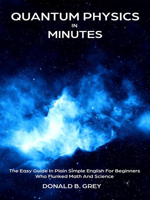 Title details for Quantum Physics in Minutes--The Easy Guide In Plain Simple English For Beginners Who Flunked Math and Science by Donald B. Grey - Available